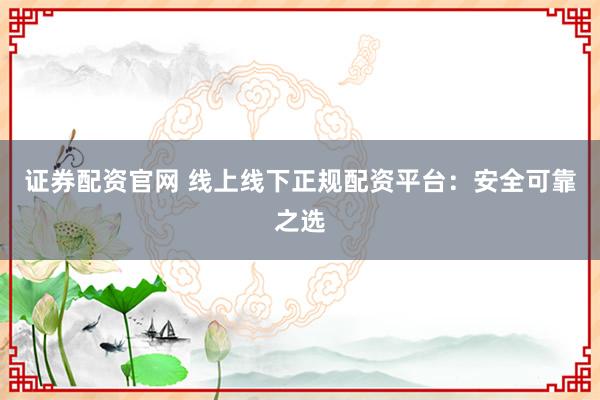 证券配资官网 线上线下正规配资平台：安全可靠之选