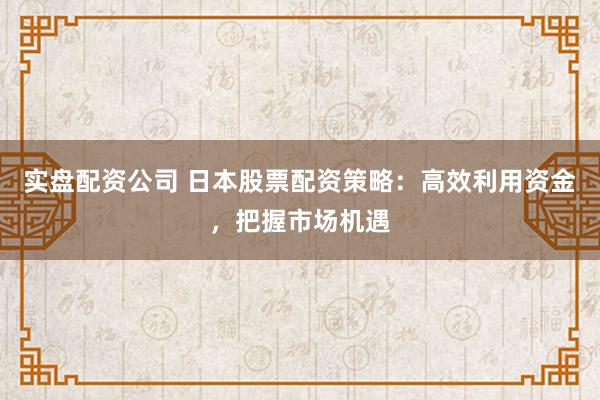 实盘配资公司 日本股票配资策略：高效利用资金，把握市场机遇