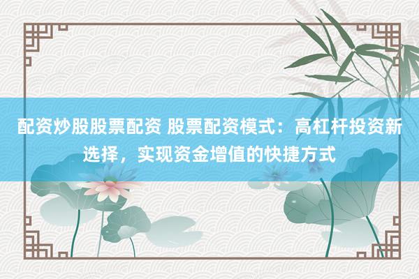 配资炒股股票配资 股票配资模式：高杠杆投资新选择，实现资金增值的快捷方式