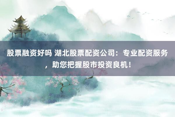 股票融资好吗 湖北股票配资公司：专业配资服务，助您把握股市投资良机！