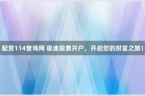 配资114查询网 极速股票开户，开启您的财富之旅！