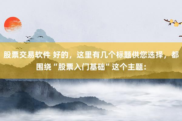 股票交易软件 好的，这里有几个标题供您选择，都围绕“股票入门基础”这个主题：