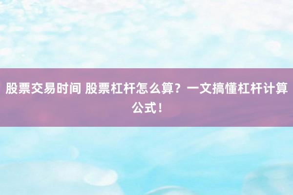 股票交易时间 股票杠杆怎么算？一文搞懂杠杆计算公式！
