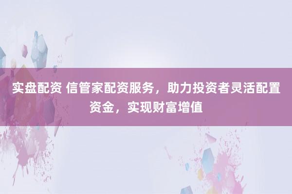 实盘配资 信管家配资服务，助力投资者灵活配置资金，实现财富增值
