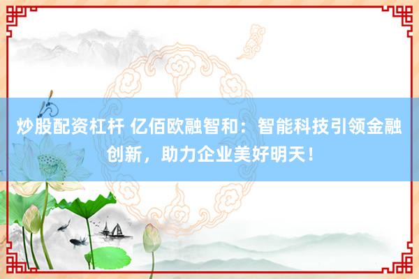 炒股配资杠杆 亿佰欧融智和：智能科技引领金融创新，助力企业美好明天！
