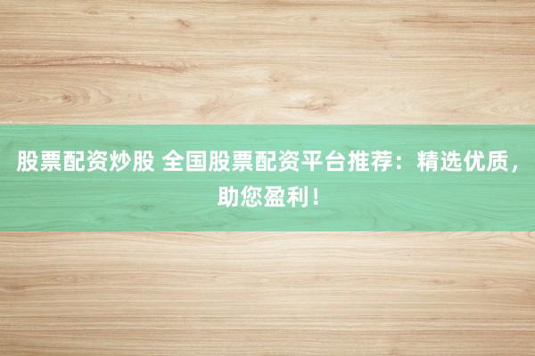 股票配资炒股 全国股票配资平台推荐：精选优质，助您盈利！