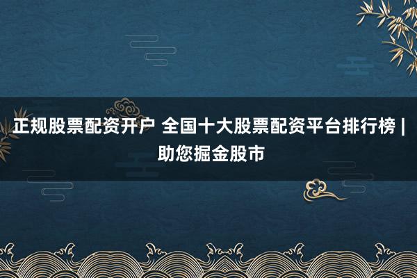 正规股票配资开户 全国十大股票配资平台排行榜 | 助您掘金股市
