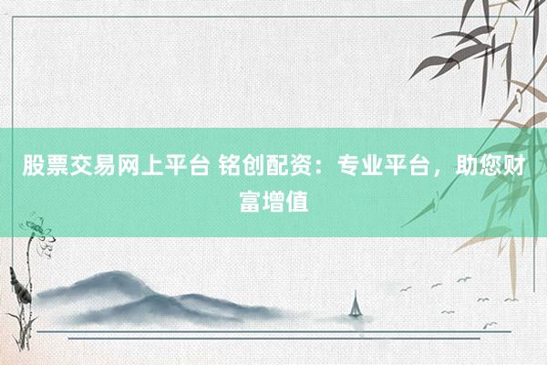 股票交易网上平台 铭创配资：专业平台，助您财富增值