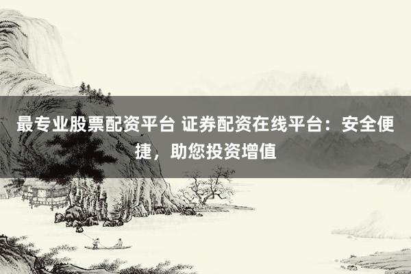 最专业股票配资平台 证券配资在线平台:安全便捷,助您投资增值