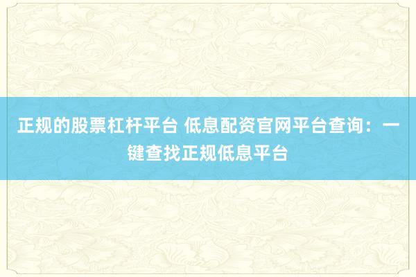 正规的股票杠杆平台 低息配资官网平台查询：一键查找正规低息平台