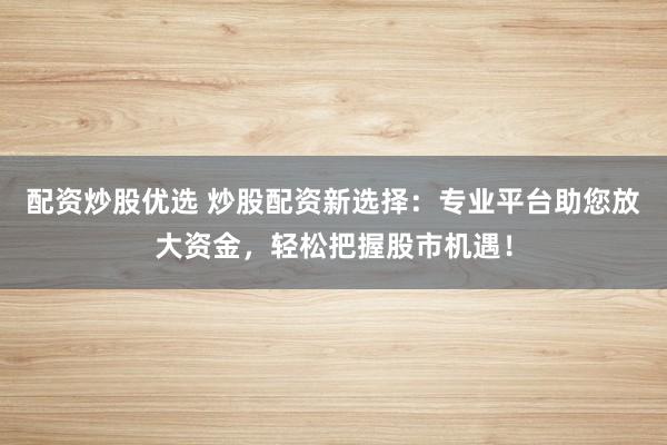配资炒股优选 炒股配资新选择：专业平台助您放大资金，轻松把握股市机遇！
