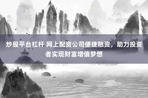 炒股平台杠杆 网上配资公司便捷融资，助力投资者实现财富增值梦想