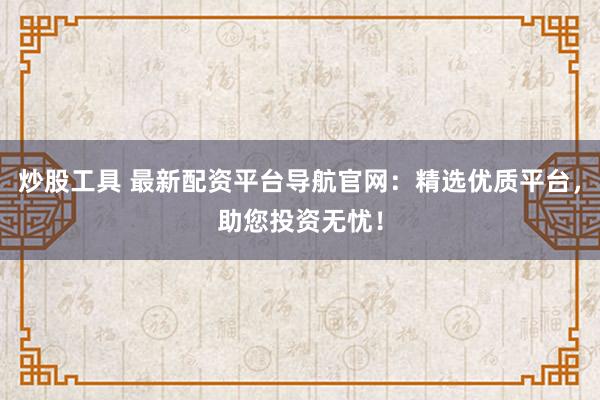 炒股工具 最新配资平台导航官网：精选优质平台，助您投资无忧！