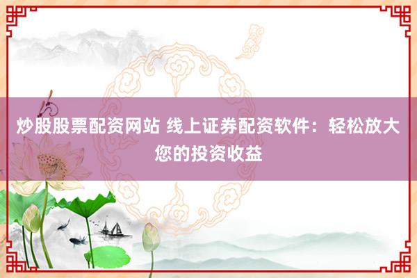 炒股股票配资网站 线上证券配资软件：轻松放大您的投资收益