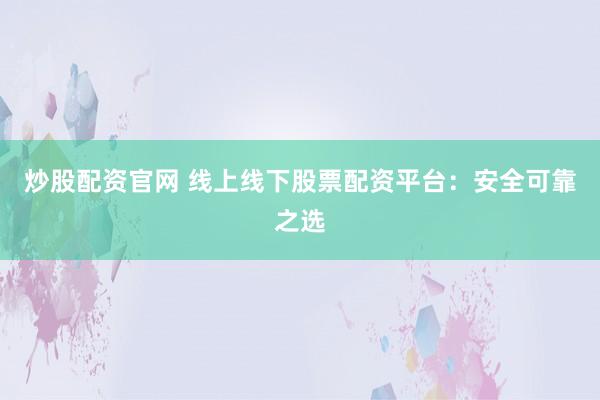 炒股配资官网 线上线下股票配资平台：安全可靠之选