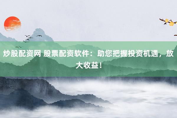 炒股配资网 股票配资软件：助您把握投资机遇，放大收益！