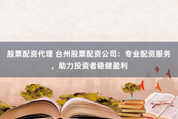 股票配资代理 台州股票配资公司：专业配资服务，助力投资者稳健盈利
