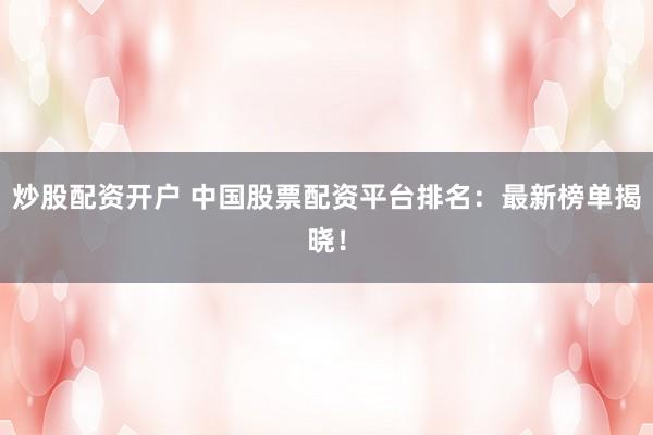 炒股配资开户 中国股票配资平台排名：最新榜单揭晓！