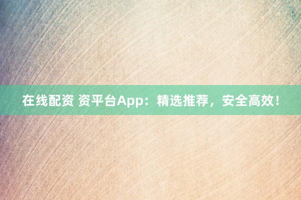 在线配资 资平台App：精选推荐，安全高效！