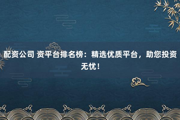 配资公司 资平台排名榜：精选优质平台，助您投资无忧！