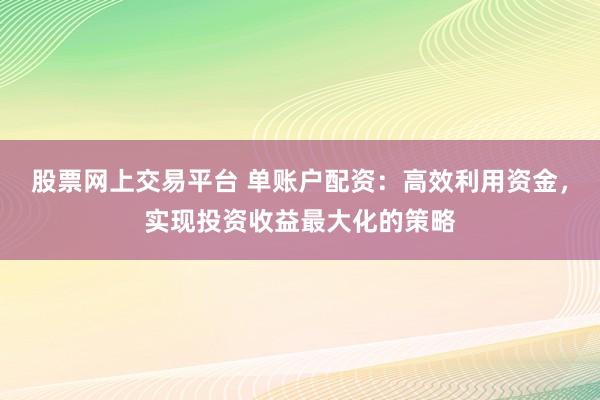 股票网上交易平台 单账户配资：高效利用资金，实现投资收益最大化的策略