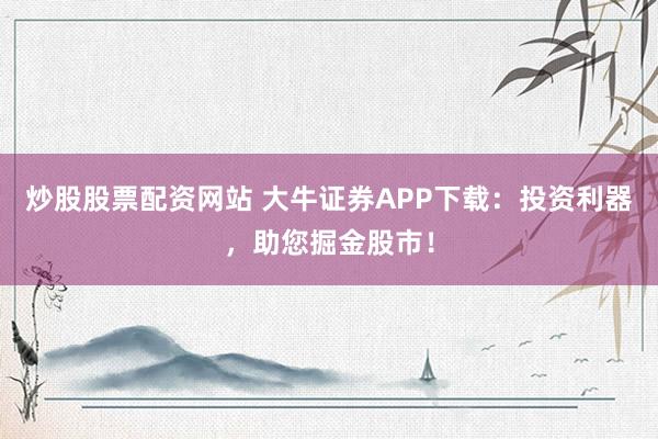 炒股股票配资网站 大牛证券APP下载：投资利器，助您掘金股市！