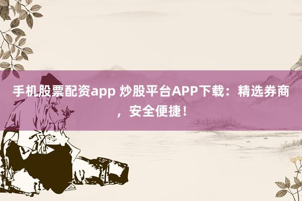 手机股票配资app 炒股平台APP下载：精选券商，安全便捷！