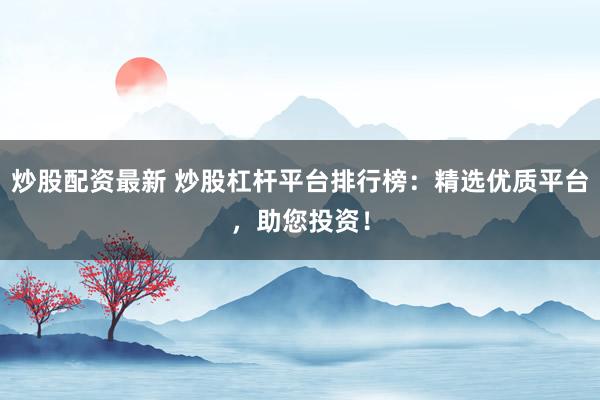 炒股配资最新 炒股杠杆平台排行榜：精选优质平台，助您投资！