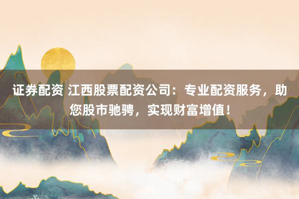 证券配资 江西股票配资公司：专业配资服务，助您股市驰骋，实现财富增值！