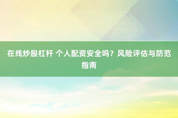 在线炒股杠杆 个人配资安全吗？风险评估与防范指南