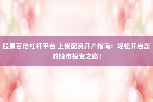 股票百倍杠杆平台 上饶配资开户指南：轻松开启您的股市投资之路！