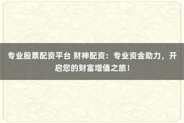 专业股票配资平台 财神配资：专业资金助力，开启您的财富增值之旅！