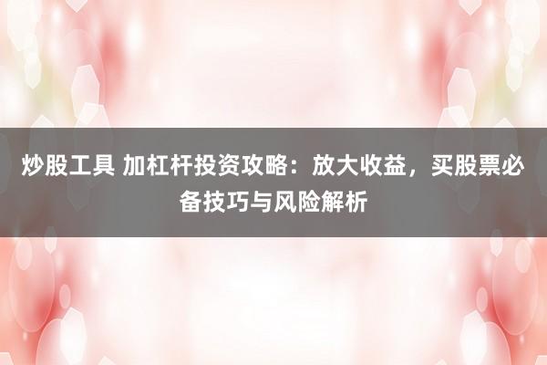 炒股工具 加杠杆投资攻略：放大收益，买股票必备技巧与风险解析