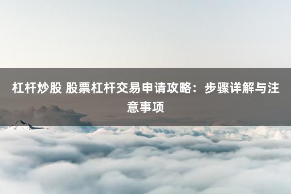 杠杆炒股 股票杠杆交易申请攻略：步骤详解与注意事项