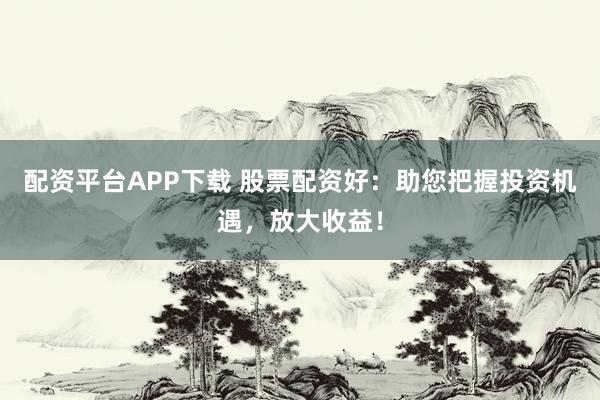 配资平台APP下载 股票配资好：助您把握投资机遇，放大收益！