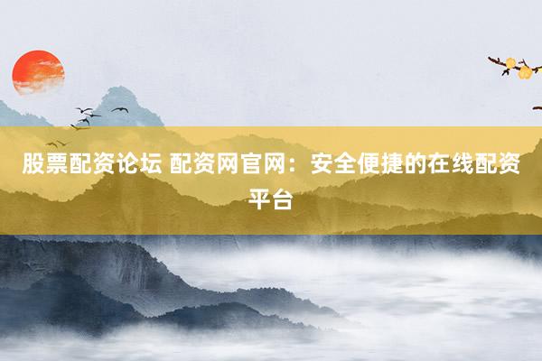 股票配资论坛 配资网官网：安全便捷的在线配资平台
