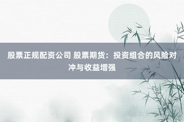 股票正规配资公司 股票期货：投资组合的风险对冲与收益增强