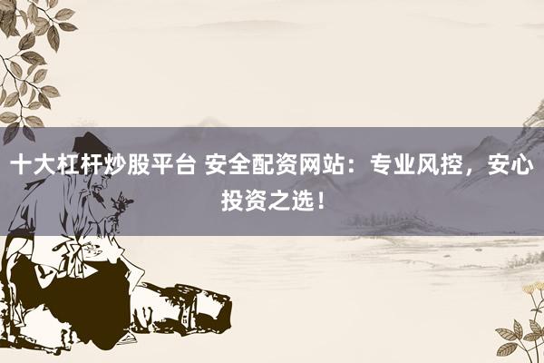 十大杠杆炒股平台 安全配资网站:专业风控,安心投资之选!