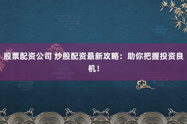 股票配资公司 炒股配资最新攻略：助你把握投资良机！