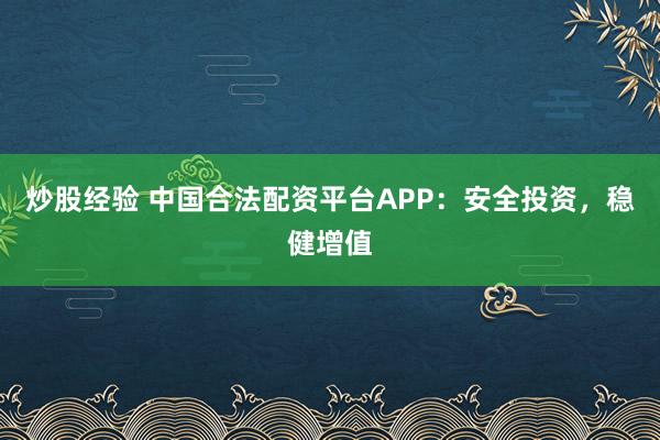炒股经验 中国合法配资平台APP：安全投资，稳健增值