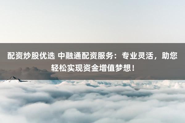配资炒股优选 中融通配资服务：专业灵活，助您轻松实现资金增值梦想！