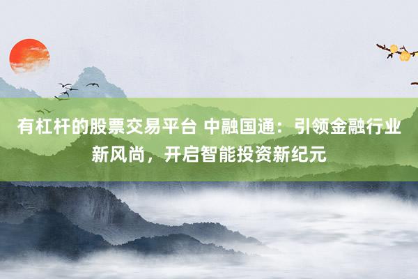 有杠杆的股票交易平台 中融国通：引领金融行业新风尚，开启智能投资新纪元
