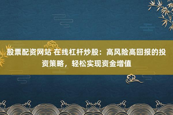 股票配资网站 在线杠杆炒股：高风险高回报的投资策略，轻松实现资金增值
