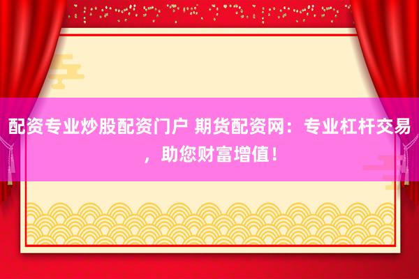 配资专业炒股配资门户 期货配资网：专业杠杆交易，助您财富增值！