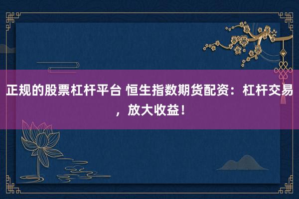 正规的股票杠杆平台 恒生指数期货配资：杠杆交易，放大收益！
