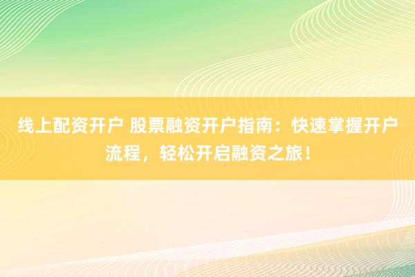 线上配资开户 股票融资开户指南：快速掌握开户流程，轻松开启融资之旅！