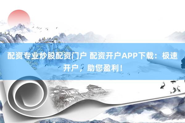 配资专业炒股配资门户 配资开户APP下载：极速开户，助您盈利！