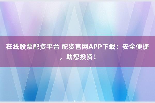 在线股票配资平台 配资官网APP下载：安全便捷，助您投资！