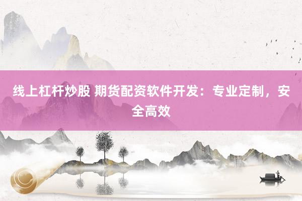 线上杠杆炒股 期货配资软件开发：专业定制，安全高效