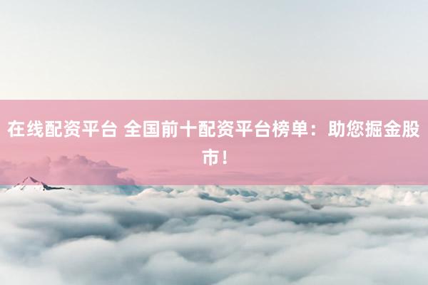 在线配资平台 全国前十配资平台榜单：助您掘金股市！